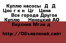 Куплю насосы 1Д, Д, Цнс(г,к,н) Цг › Цена ­ 10 000 - Все города Другое » Куплю   . Ненецкий АО,Верхняя Мгла д.